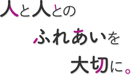 人と人との ふれあいを 大切に