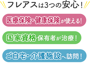 フレアスは3つの安心！医療保険・健康保険が使える！国家資格保有者が治療！ご自宅・介護施設へ訪問マッサージ！市原市、蘇我、袖ケ浦、ちはら台 等